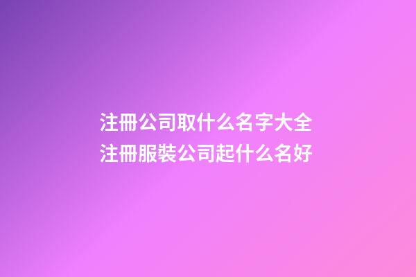 注冊公司取什么名字大全 注冊服裝公司起什么名好